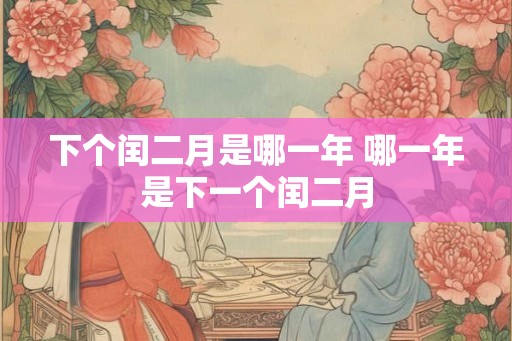 下个闰二月是哪一年 哪一年是下一个闰二月