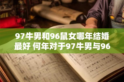 97牛男和96鼠女哪年结婚最好 何年对于97牛男与96鼠女最宜结婚 97牛男和96鼠女哪年结婚最好 何年对于97牛男与96鼠女最宜结婚