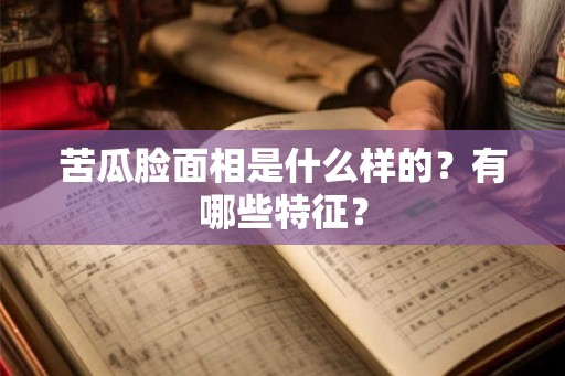 苦瓜脸面相是什么样的？有哪些特征？