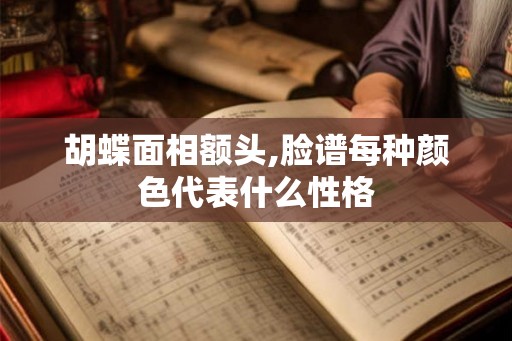 胡蝶面相额头,脸谱每种颜色代表什么性格 胡蝶面相额头,脸谱每种颜色代表什么性格