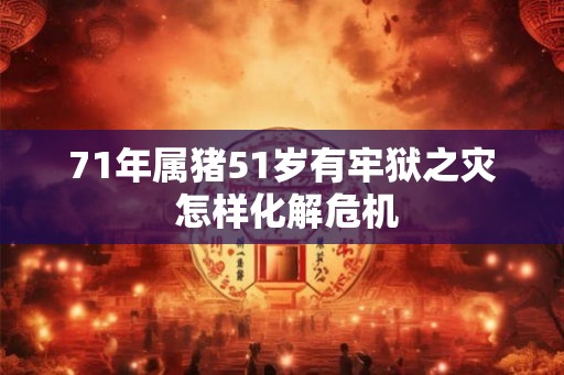 71年属猪51岁有牢狱之灾 怎样化解危机
