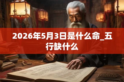2026年5月3日是什么命_五行缺什么