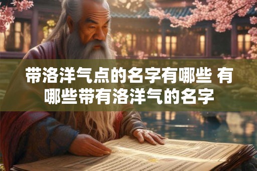 带洛洋气点的名字有哪些 有哪些带有洛洋气的名字 带洛洋气点的名字有哪些 有哪些带有洛洋气的名字