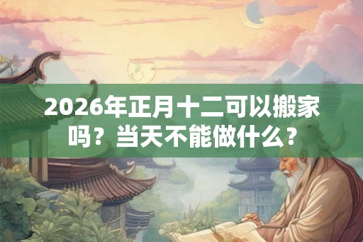 2026年正月十二可以搬家吗？当天不能做什么？
