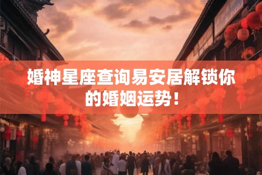 婚神星座查询易安居解锁你的婚姻运势！
