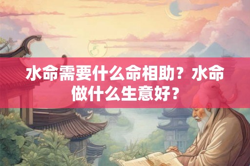 水命需要什么命相助？水命做什么生意好？