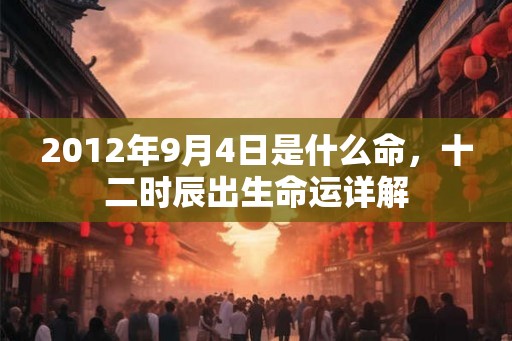 2012年9月4日是什么命，十二时辰出生命运详解