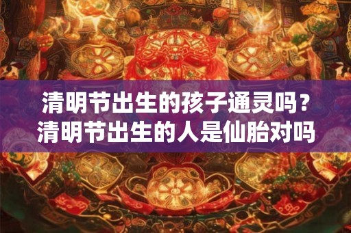清明节出生的孩子通灵吗?清明节出生的人是仙胎对吗? 清明节出生的孩子通灵吗?清明节出生的人是仙胎对吗?