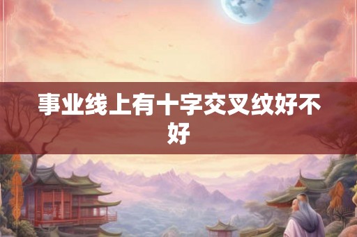 事业线上有十字交叉纹好不好 事业线上有十字交叉纹好不好