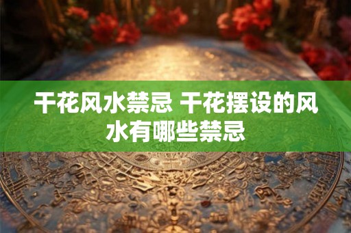 干花风水禁忌 干花摆设的风水有哪些禁忌