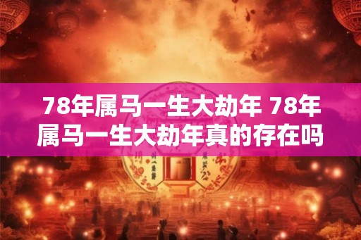 78年属马一生大劫年 78年属马一生大劫年真的存在吗 78年属马一生大劫年 78年属马一生大劫年真的存在吗