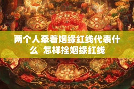 两个人牵着姻缘红线代表什么  怎样拴姻缘红线