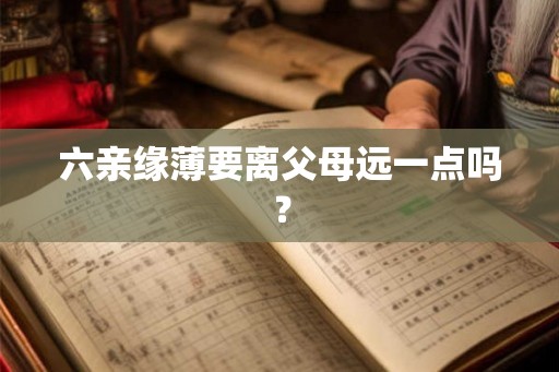 六亲缘薄要离父母远一点吗? 六亲缘薄要离父母远一点吗?