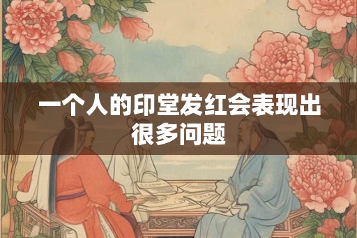 一个人的印堂发红会表现出很多问题