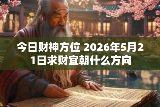 今日财神方位 2026年5月21日求财宜朝什么方向