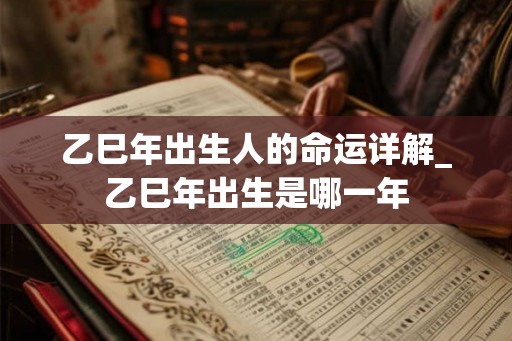 乙巳年出生人的命运详解_乙巳年出生是哪一年