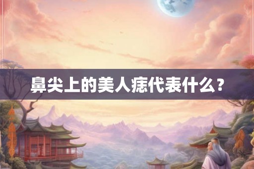 鼻尖上的美人痣代表什么? 鼻尖上的美人痣代表什么?