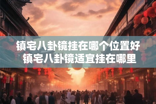 镇宅八卦镜挂在哪个位置好 镇宅八卦镜适宜挂在哪里