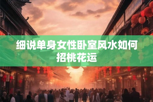 细说单身女性卧室风水如何招桃花运