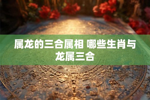 属龙的三合属相 哪些生肖与龙属三合