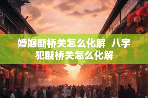 婚姻断桥关怎么化解  八字犯断桥关怎么化解