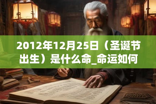 2012年12月25日(圣诞节出生)是什么命_命运如何 2012年12月25日(圣诞节出生)是什么命_命运如何