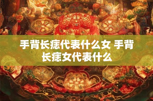 手背长痣代表什么女 手背长痣女代表什么