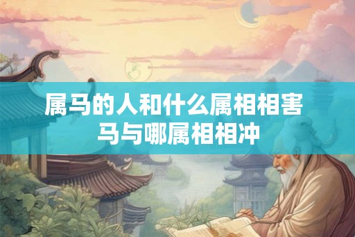 属马的人和什么属相相害 马与哪属相相冲