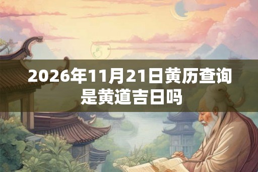 2026年11月21日黄历查询 是黄道吉日吗 2026年11月21日黄历查询 是黄道吉日吗