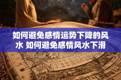 如何避免感情运势下降的风水 如何避免感情风水下滑