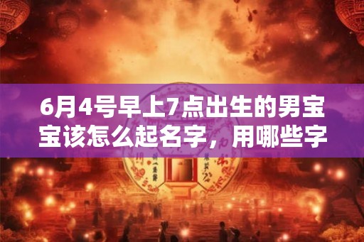 6月4号早上7点出生的男宝宝该怎么起名字，用哪些字好