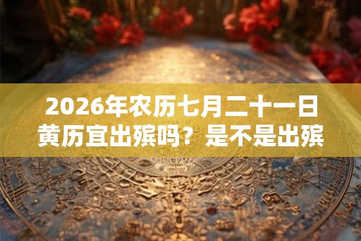 2026年农历七月二十一日黄历宜出殡吗？是不是出殡吉日？