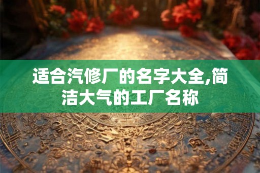 适合汽修厂的名字大全,简洁大气的工厂名称