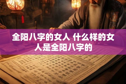 全阳八字的女人 什么样的女人是全阳八字的