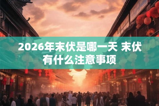 2026年末伏是哪一天 末伏有什么注意事项