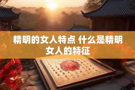 精明的女人特点 什么是精明女人的特征 精明的女人特点 什么是精明女人的特征
