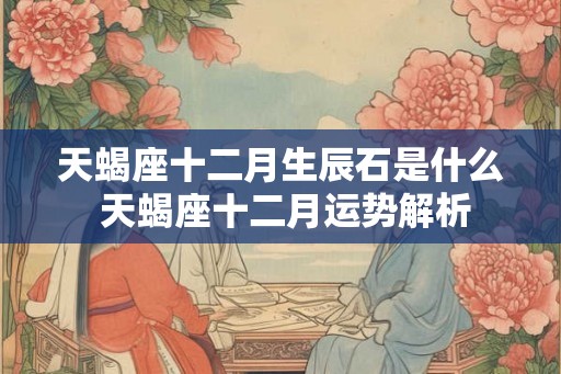 天蝎座十二月生辰石是什么 天蝎座十二月运势解析