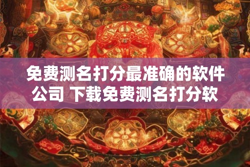 免费测名打分最准确的软件公司 下载免费测名打分软件 免费测名打分最准确的软件公司 下载免费测名打分软件