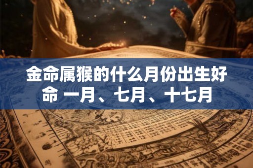 金命属猴的什么月份出生好命 一月、七月、十七月