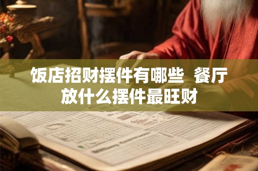 饭店招财摆件有哪些  餐厅放什么摆件最旺财