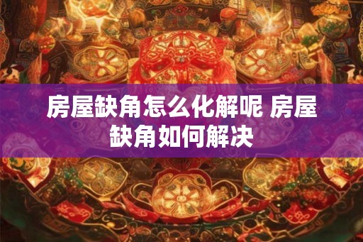 房屋缺角怎么化解呢 房屋缺角如何解决