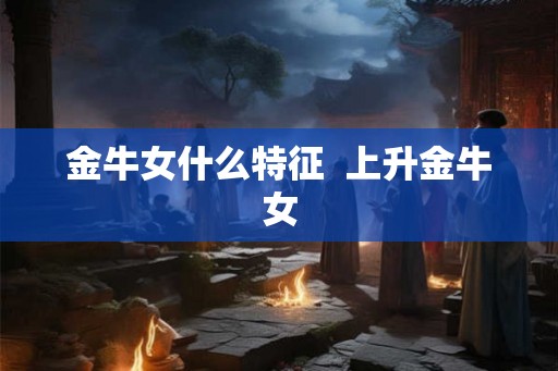 金牛女什么特征  上升金牛女
