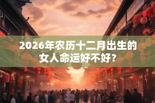 2026年农历十二月出生的女人命运好不好？
