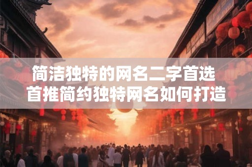 简洁独特的网名二字首选 首推简约独特网名如何打造