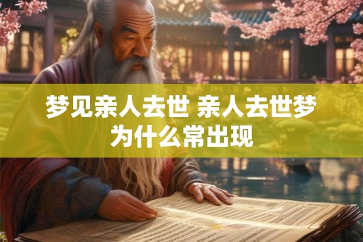 梦见亲人去世 亲人去世梦为什么常出现 梦见亲人去世 亲人去世梦为什么常出现