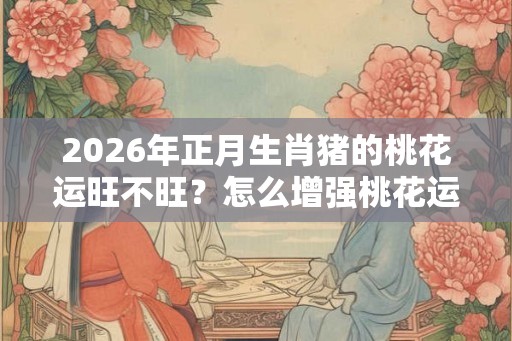 2026年正月生肖猪的桃花运旺不旺？怎么增强桃花运？