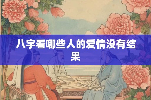 八字看哪些人的爱情没有结果 八字看哪些人的爱情没有结果