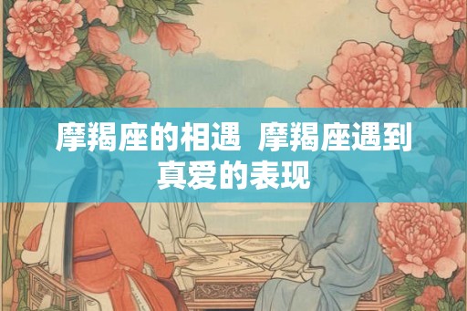 摩羯座的相遇  摩羯座遇到真爱的表现
