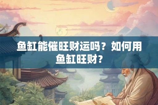 鱼缸能催旺财运吗？如何用鱼缸旺财？