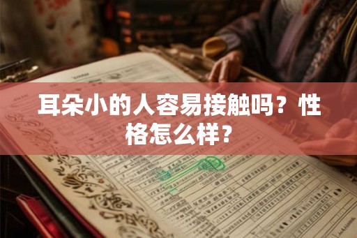 耳朵小的人容易接触吗?性格怎么样? 耳朵小的人容易接触吗?性格怎么样?
